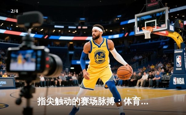 指尖触动的赛场脉搏：体育资讯网如何重塑现代观赛体验 - 2