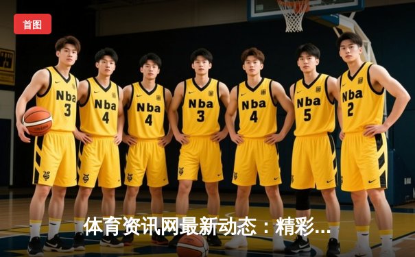 体育资讯网最新动态：精彩赛事回顾