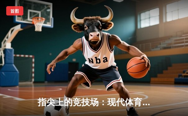 指尖上的竞技场：现代体育资讯如何重塑我们的观赛与参与体验