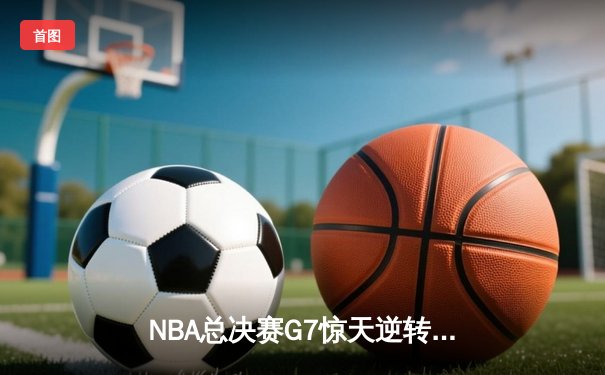 NBA总决赛G7惊天逆转：凯尔特人险胜勇士夺得第18冠