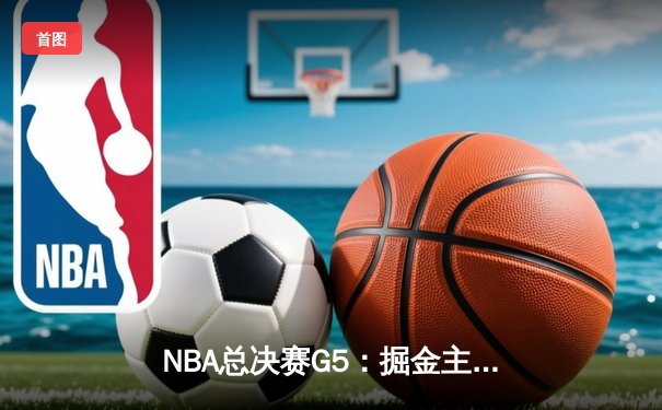 NBA总决赛G5：掘金主场加时险胜热火 约基奇狂砍41分锁定赛点