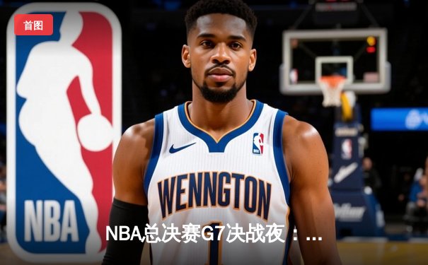 NBA总决赛G7决战夜：掘金逆转险胜绿军，约基奇三双加冕FMVP