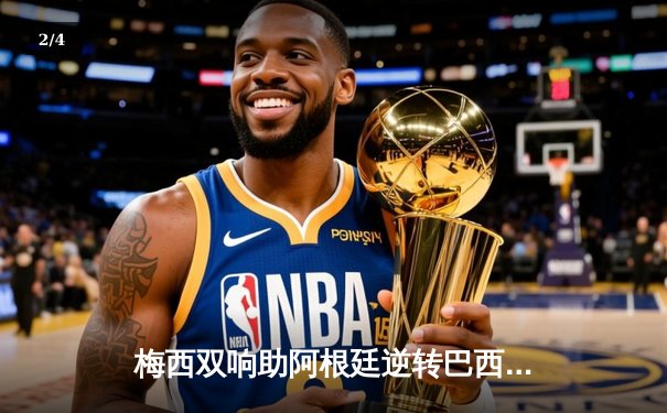 梅西双响助阿根廷逆转巴西，世界杯预选赛惊险取胜 - 2