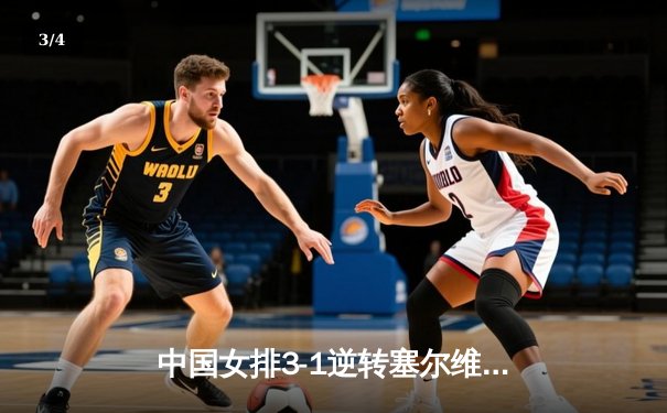 中国女排3-1逆转塞尔维亚 朱婷独揽28分荣膺MVP - 3