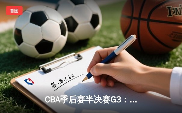 CBA季后赛半决赛G3：辽宁本钢逆转广东宏远，郭艾伦关键三分锁定胜局