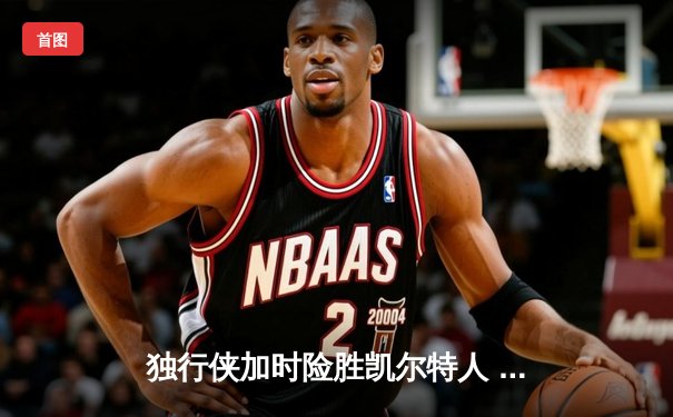 独行侠加时险胜凯尔特人 东契奇三双率队捍卫主场