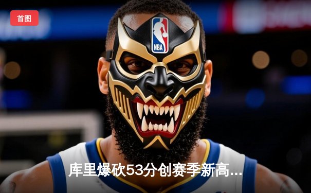 库里爆砍53分创赛季新高 勇士主场险胜掘金迎七连胜