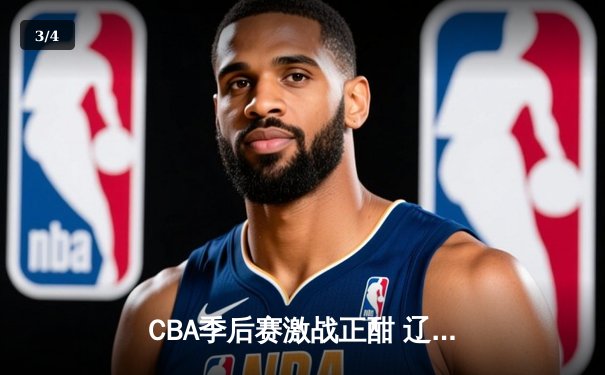 CBA季后赛激战正酣 辽宁本钢加时险胜广东东莞大益 赵继伟砍下33分创个人新高 - 3