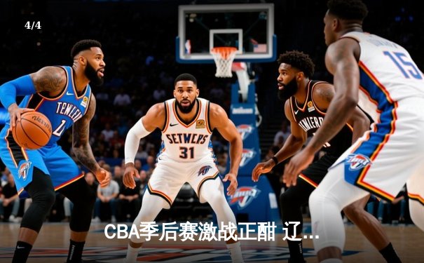 CBA季后赛激战正酣 辽宁本钢加时险胜广东东莞大益 赵继伟砍下33分创个人新高 - 4
