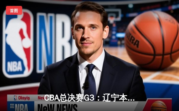 CBA总决赛G3：辽宁本钢加时逆转广东宏远，赵继伟33分率队夺赛点